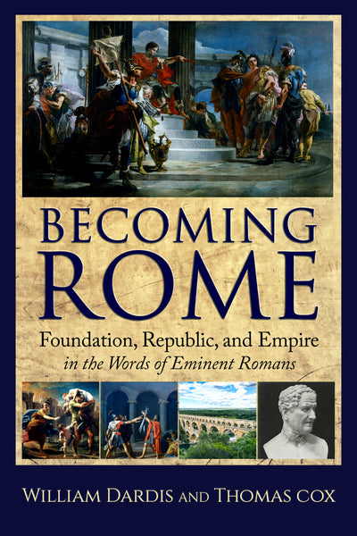 Becoming Rome: Foundation, Republic, and Empire in the Words of Eminent Romans by William Dardis and Tom Cox